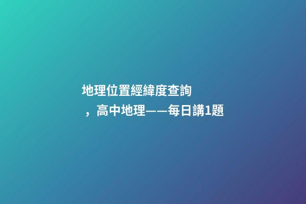 地理位置經緯度查詢，高中地理——每日講1題(太陽直射點、日出、正午、日落方位)